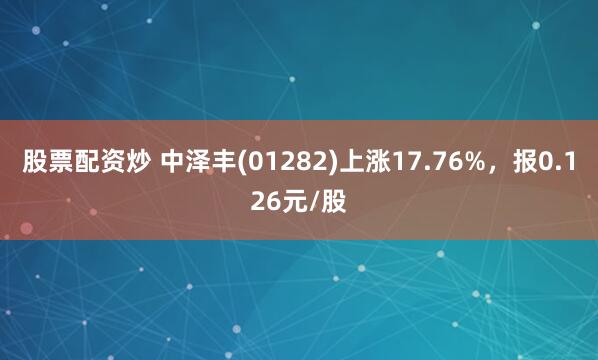 股票配资炒 中泽丰(01282)上涨17.76%，报0.126元/股
