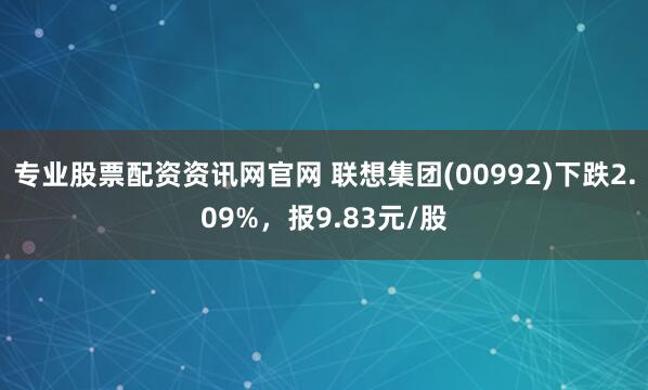 专业股票配资资讯网官网 联想集团(00992)下跌2.09%，报9.83元/股