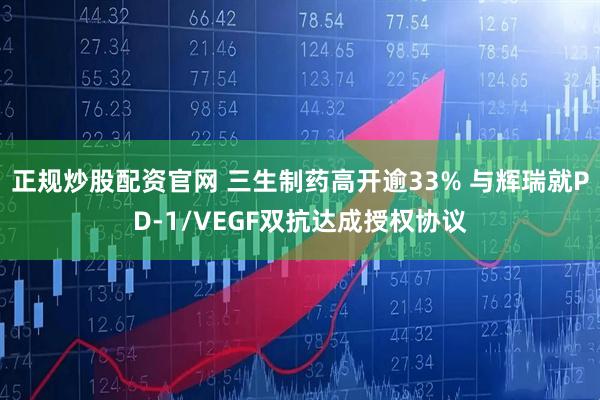 正规炒股配资官网 三生制药高开逾33% 与辉瑞就PD-1/VEGF双抗达成授权协议