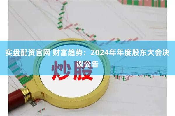 实盘配资官网 财富趋势：2024年年度股东大会决议公告