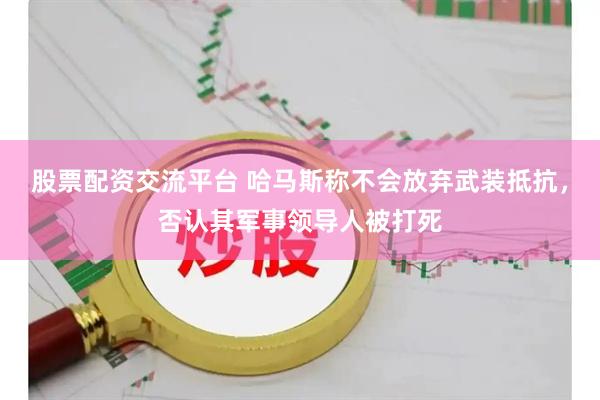股票配资交流平台 哈马斯称不会放弃武装抵抗,否认其军事领导人被打死