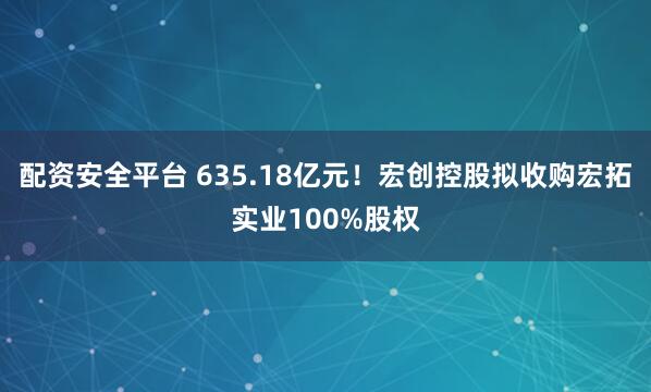 配资安全平台 635.18亿元！宏创控股拟收购宏拓实业100%股权