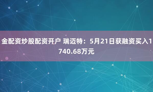 金配资炒股配资开户 瑞迈特：5月21日获融资买入1740.68万元