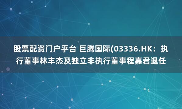 股票配资门户平台 巨腾国际(03336.HK：执行董事林丰杰及独立非执行董事程嘉君退任