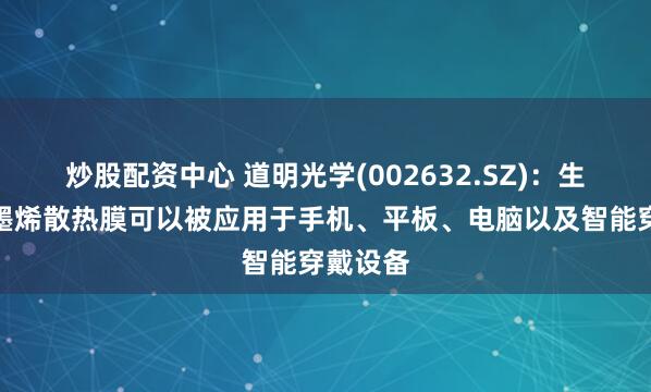 炒股配资中心 道明光学(002632.SZ)：生产的石墨烯散热膜可以被应用于手机、平板、电脑以及智能穿戴设备