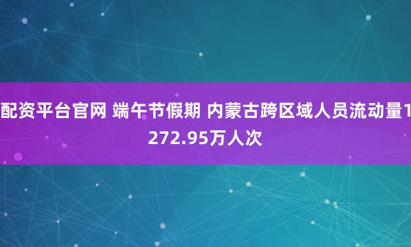配资平台官网 端午节假期 内蒙古跨区域人员流动量1272.95万人次