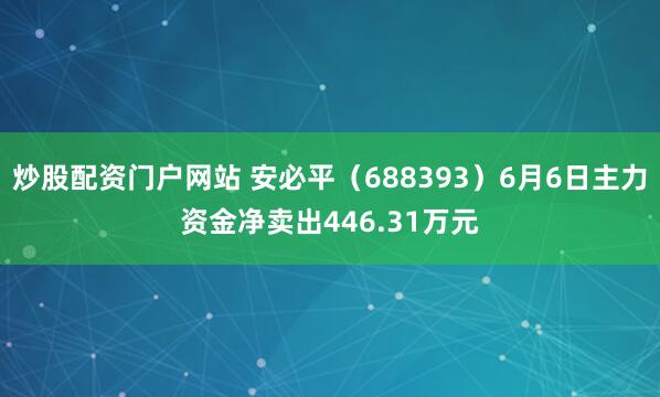 炒股配资门户网站 安必平（688393）6月6日主力资金净卖出446.31万元