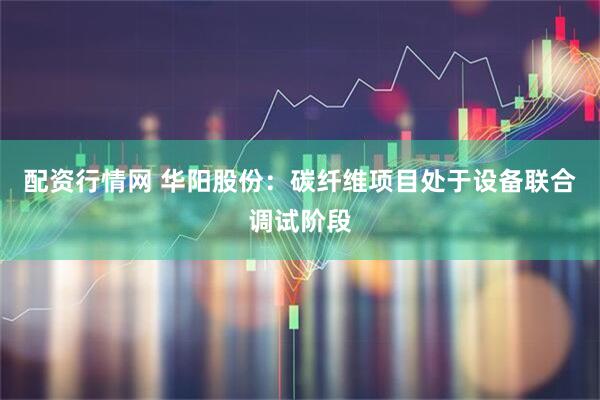 配资行情网 华阳股份：碳纤维项目处于设备联合调试阶段