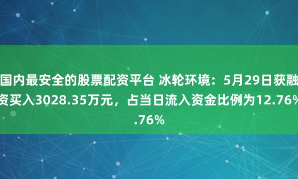 国内最安全的股票配资平台 冰轮环境：5月29日获融资买入3028.35万元，占当日流入资金比例为12.76%
