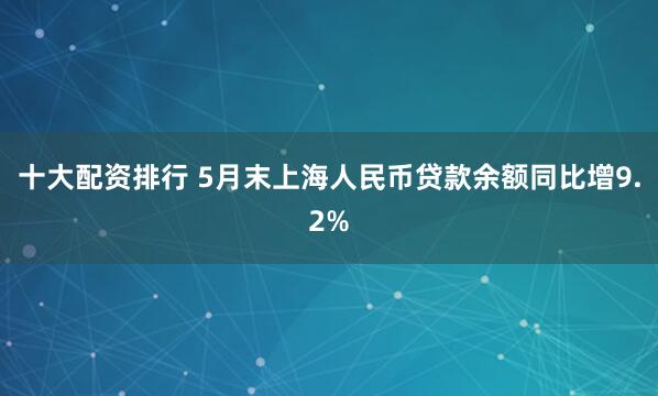 十大配资排行 5月末上海人民币贷款余额同比增9.2%