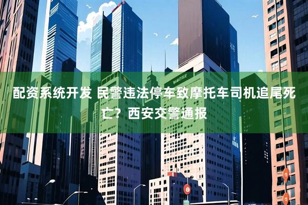 配资系统开发 民警违法停车致摩托车司机追尾死亡？西安交警通报