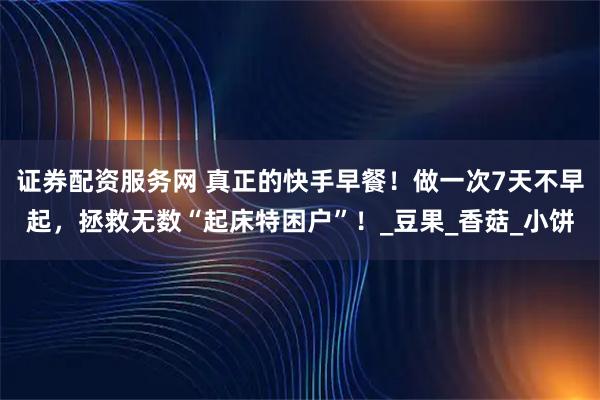 证券配资服务网 真正的快手早餐！做一次7天不早起，拯救无数“起床特困户”！_豆果_香菇_小饼