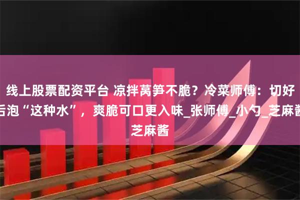 线上股票配资平台 凉拌莴笋不脆？冷菜师傅：切好后泡“这种水”，爽脆可口更入味_张师傅_小勺_芝麻酱