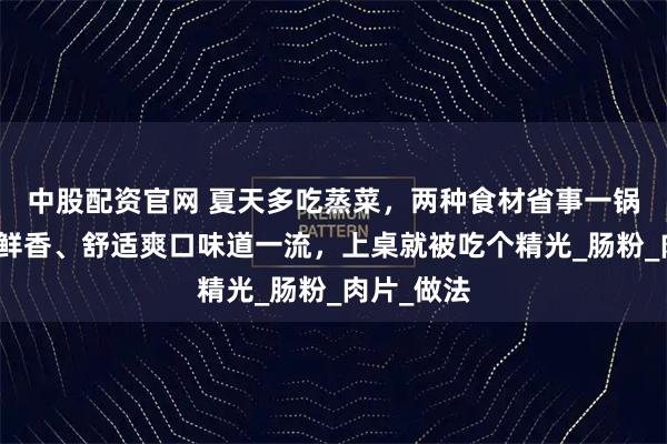 中股配资官网 夏天多吃蒸菜，两种食材省事一锅出！软嫩鲜香、舒适爽口味道一流，上桌就被吃个精光_肠粉_肉片_做法