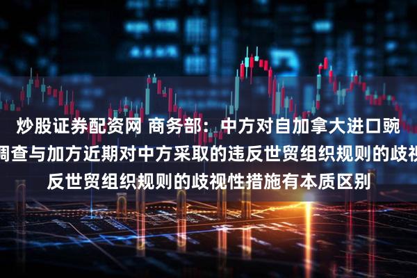 炒股证券配资网 商务部：中方对自加拿大进口豌豆淀粉发起反倾销调查与加方近期对中方采取的违反世贸组织规则的歧视性措施有本质区别