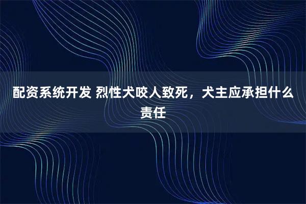 配资系统开发 烈性犬咬人致死，犬主应承担什么责任