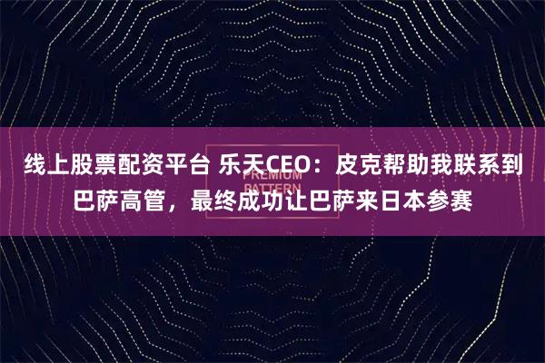 线上股票配资平台 乐天CEO：皮克帮助我联系到巴萨高管，最终成功让巴萨来日本参赛