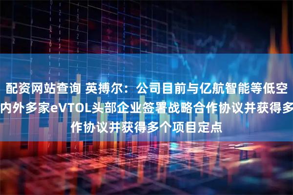 配资网站查询 英搏尔：公司目前与亿航智能等低空经济领域国内外多家eVTOL头部企业签署战略合作协议并获得多个项目定点