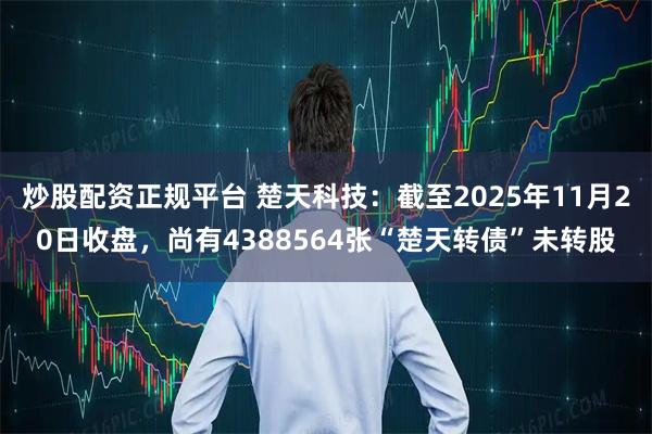 炒股配资正规平台 楚天科技：截至2025年11月20日收盘，尚有4388564张“楚天转债”未转股