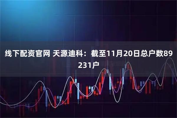 线下配资官网 天源迪科：截至11月20日总户数89231户