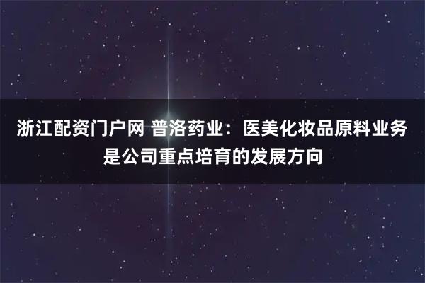 浙江配资门户网 普洛药业：医美化妆品原料业务是公司重点培育的发展方向